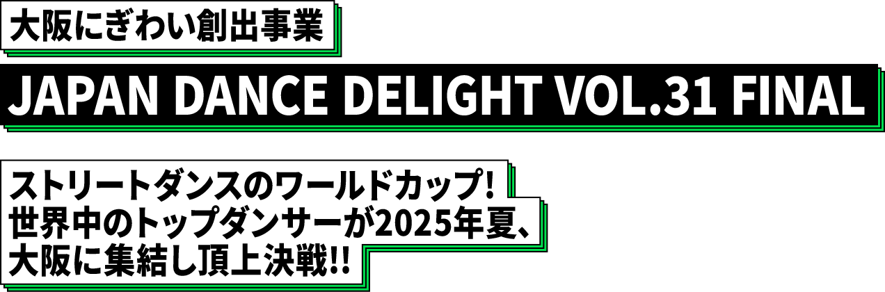 大阪にぎわい創出事業 JAPAN DANCE DELIGHT VOL.31 FINAL ストリートダンスのワールドカップ!世界中のトップダンサーが2025年夏、大阪に集結し頂上決戦!!