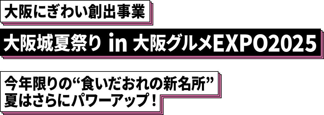 大阪にぎわい創出事業 大阪城夏祭り in 大阪グルメEXPO2025 今年限りの“食いだおれの新名所” 夏はさらにパワーアップ！